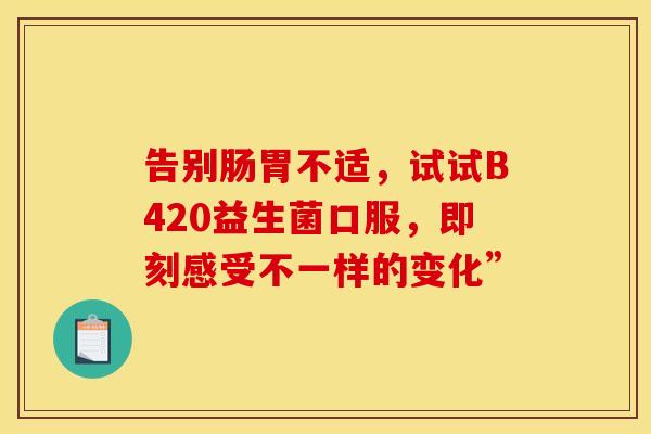 告别肠胃不适，试试B420益生菌口服，即刻感受不一样的变化”