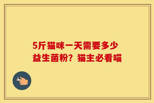 5斤猫咪一天需要多少益生菌粉？猫主必看喵