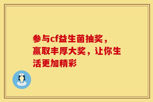 参与cf益生菌抽奖，赢取丰厚大奖，让你生活更加精彩