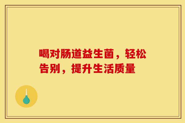 喝对肠道益生菌，轻松告别，提升生活质量