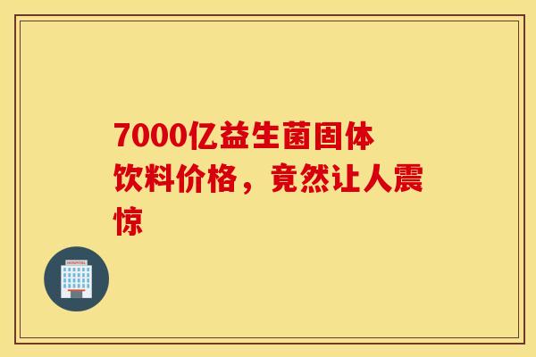 7000亿益生菌固体饮料价格，竟然让人震惊