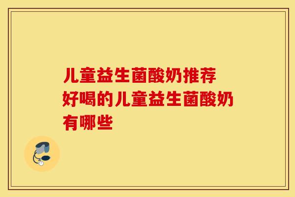 儿童益生菌酸奶推荐 好喝的儿童益生菌酸奶有哪些