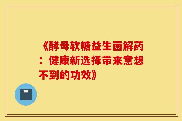 《酵母软糖益生菌解药：健康新选择带来意想不到的功效》