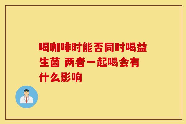 喝咖啡时能否同时喝益生菌 两者一起喝会有什么影响