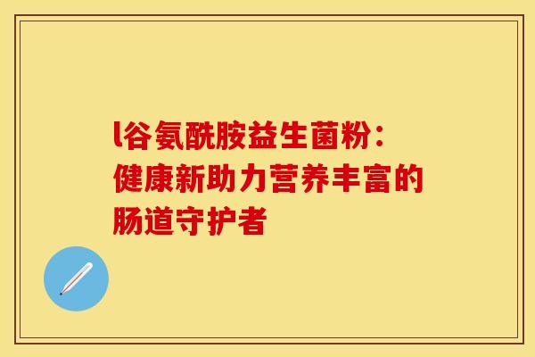 l谷氨酰胺益生菌粉：健康新助力营养丰富的肠道守护者