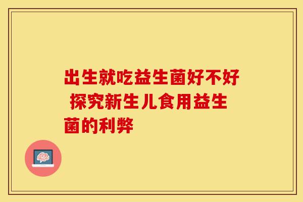 出生就吃益生菌好不好 探究新生儿食用益生菌的利弊