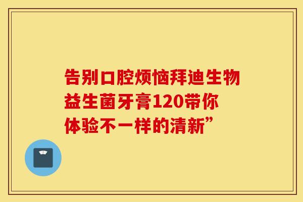 告别口腔烦恼拜迪生物益生菌牙膏120带你体验不一样的清新”
