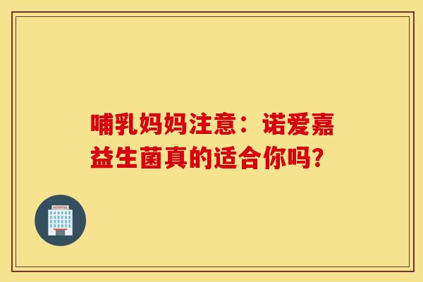 哺乳妈妈注意：诺爱嘉益生菌真的适合你吗？