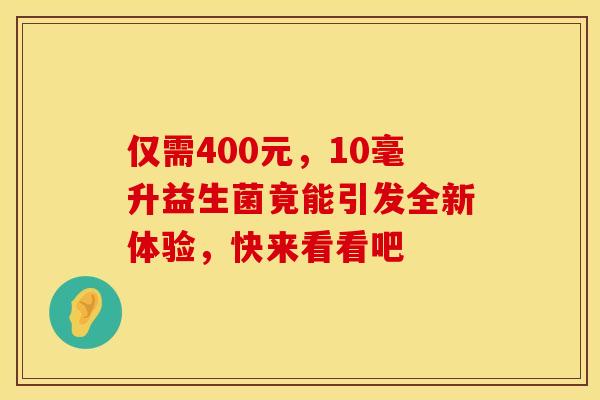 仅需400元，10毫升益生菌竟能引发全新体验，快来看看吧