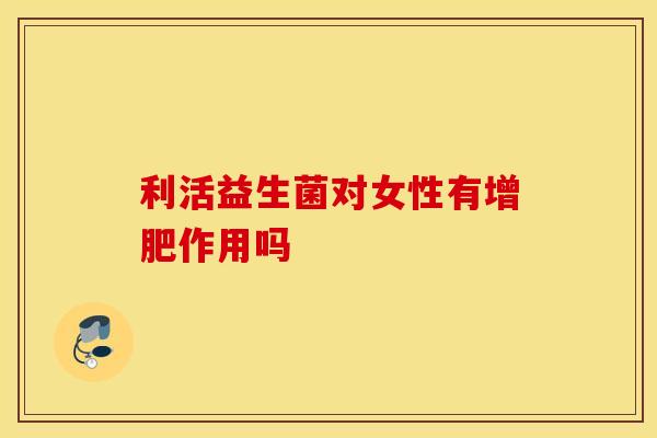利活益生菌对女性有增肥作用吗