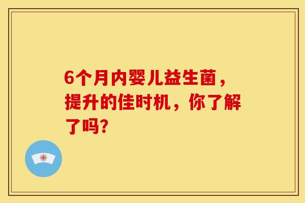 6个月内婴儿益生菌，提升的佳时机，你了解了吗？