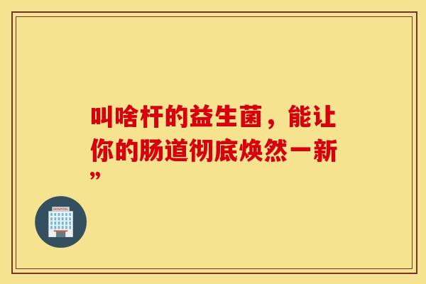 叫啥杆的益生菌，能让你的肠道彻底焕然一新”