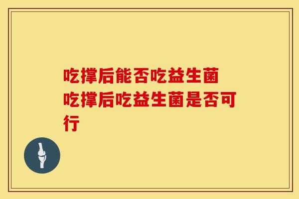 吃撑后能否吃益生菌 吃撑后吃益生菌是否可行