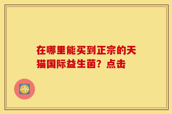在哪里能买到正宗的天猫国际益生菌？点击