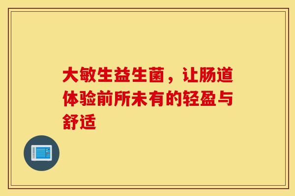 大敏生益生菌，让肠道体验前所未有的轻盈与舒适