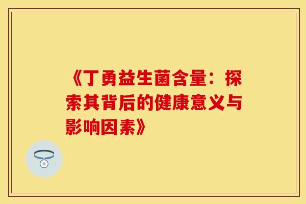 《丁勇益生菌含量：探索其背后的健康意义与影响因素》