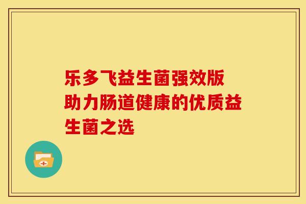 乐多飞益生菌强效版 助力肠道健康的优质益生菌之选