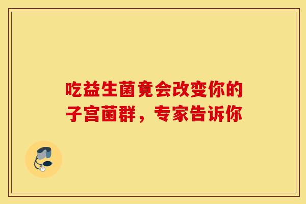 吃益生菌竟会改变你的子宫菌群，专家告诉你