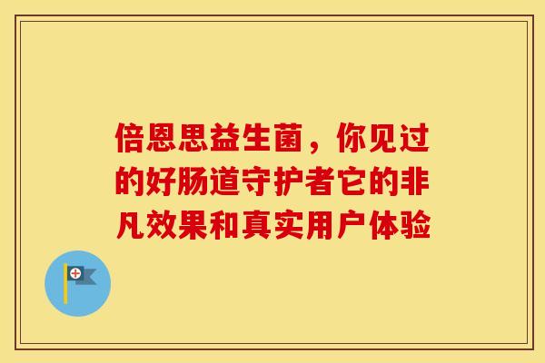倍恩思益生菌，你见过的好肠道守护者它的非凡效果和真实用户体验