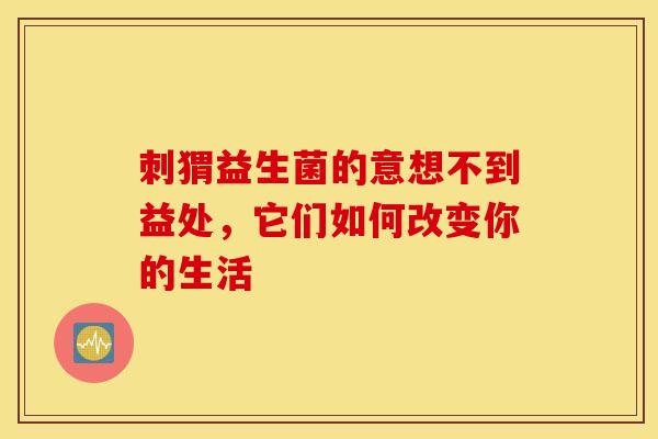 刺猬益生菌的意想不到益处，它们如何改变你的生活