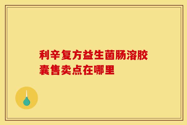 利辛复方益生菌肠溶胶囊售卖点在哪里