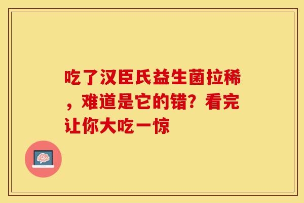 吃了汉臣氏益生菌拉稀，难道是它的错？看完让你大吃一惊
