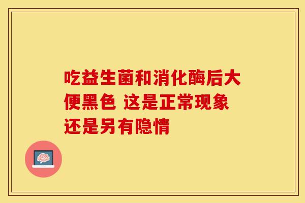 吃益生菌和消化酶后大便黑色 这是正常现象还是另有隐情 吃益生菌和消化酶后大便黑色 这是正常现象还是另有隐情