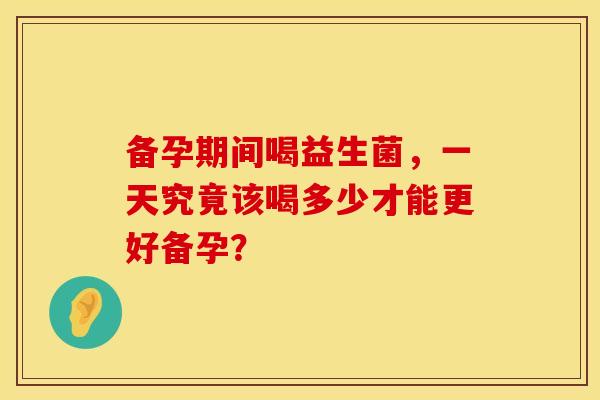 备孕期间喝益生菌，一天究竟该喝多少才能更好备孕？