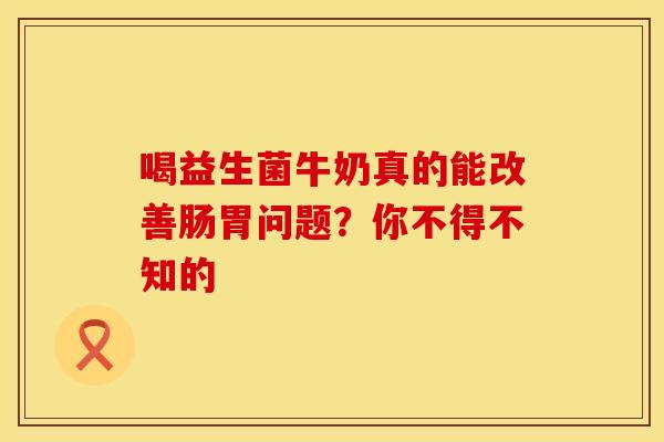 喝益生菌牛奶真的能改善肠胃问题？你不得不知的