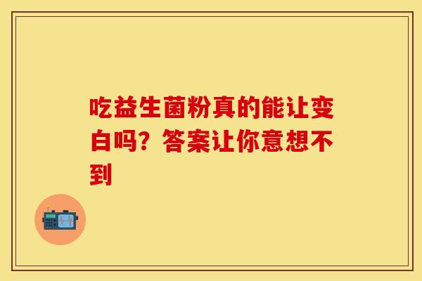 吃益生菌粉真的能让变白吗？答案让你意想不到