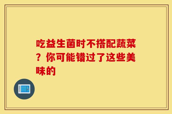 吃益生菌时不搭配蔬菜？你可能错过了这些美味的