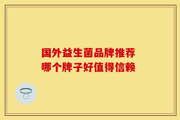 国外益生菌品牌推荐 哪个牌子好值得信赖