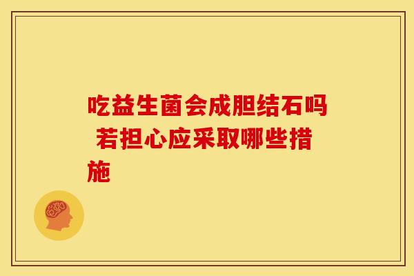 吃益生菌会成胆结石吗 若担心应采取哪些措施