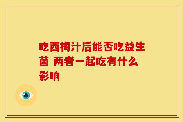 吃西梅汁后能否吃益生菌 两者一起吃有什么影响
