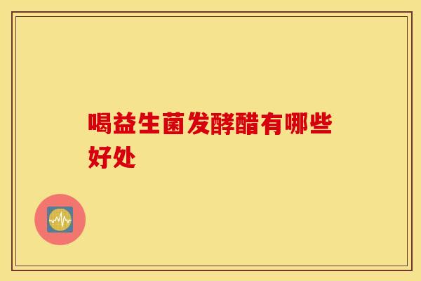 喝益生菌发酵醋有哪些好处 喝益生菌发酵醋有哪些好处