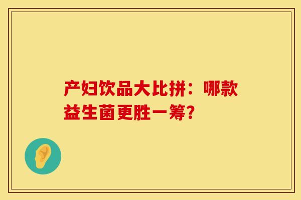 产妇饮品大比拼:哪款益生菌更胜一筹? 产妇饮品大比拼:哪款益生菌更胜一筹?