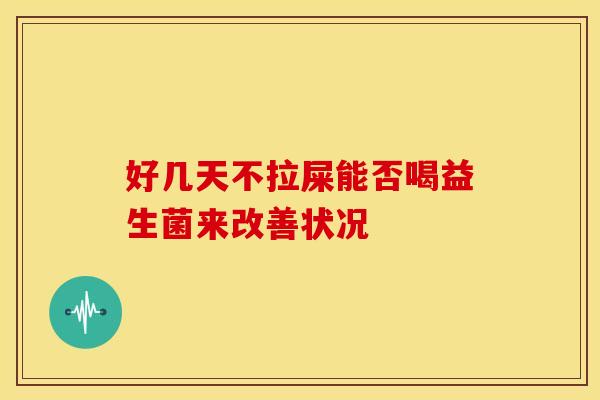 好几天不拉屎能否喝益生菌来改善状况