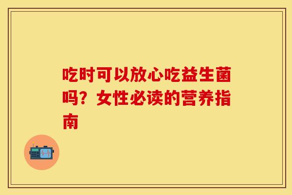 吃时可以放心吃益生菌吗？女性必读的营养指南