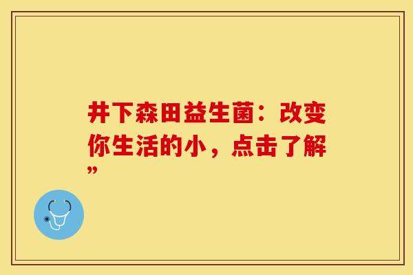 井下森田益生菌：改变你生活的小，点击了解”