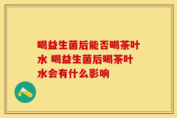 喝益生菌后能否喝茶叶水 喝益生菌后喝茶叶水会有什么影响
