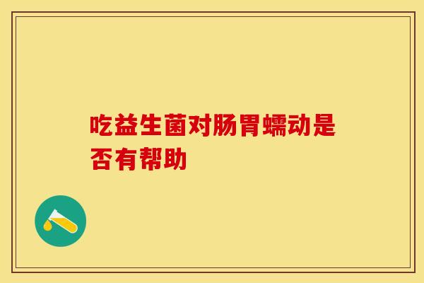 吃益生菌对肠胃蠕动是否有帮助
