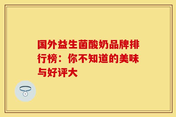 国外益生菌酸奶品牌排行榜：你不知道的美味与好评大