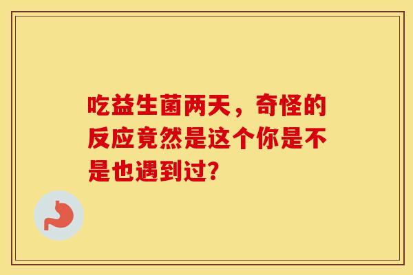 吃益生菌两天,奇怪的反应竟然是这个你是不是也遇到过? 吃益生菌两天,奇怪的反应竟然是这个你是不是也遇到过?