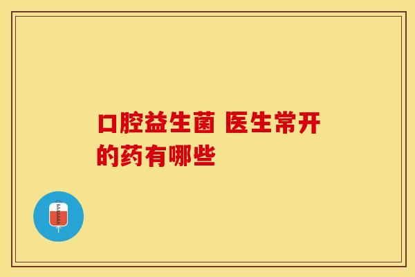 口腔益生菌 医生常开的药有哪些