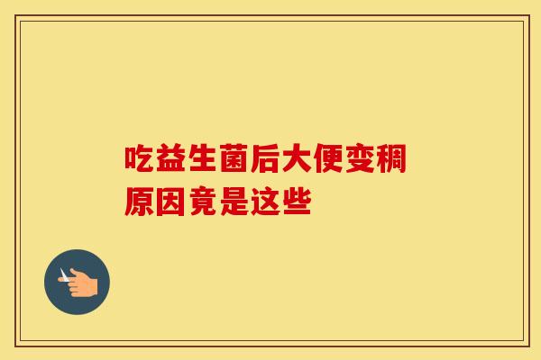 吃益生菌后大便变稠 原因竟是这些 吃益生菌后大便变稠 原因竟是这些