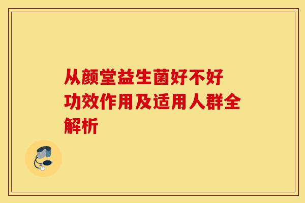 从颜堂益生菌好不好 功效作用及适用人群全解析 从颜堂益生菌好不好 功效作用及适用人群全解析