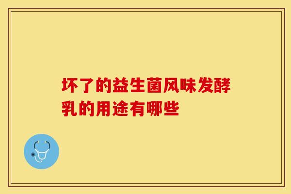 坏了的益生菌风味发酵乳的用途有哪些