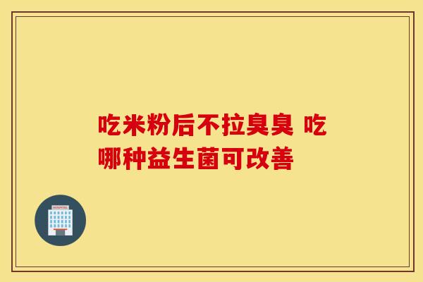 吃米粉后不拉臭臭 吃哪种益生菌可改善