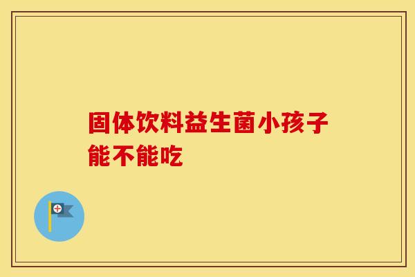 固体饮料益生菌小孩子能不能吃