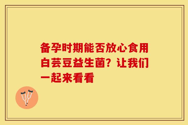 备孕时期能否放心食用白芸豆益生菌？让我们一起来看看